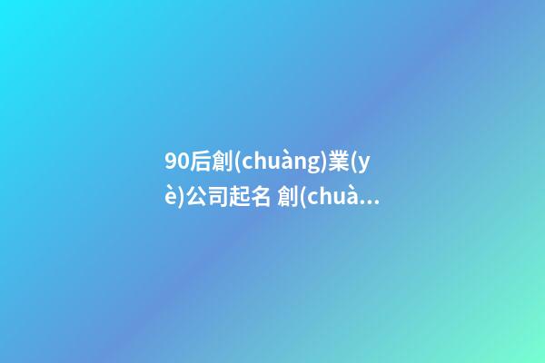 90后創(chuàng)業(yè)公司起名 創(chuàng)業(yè)公司取什么名字好